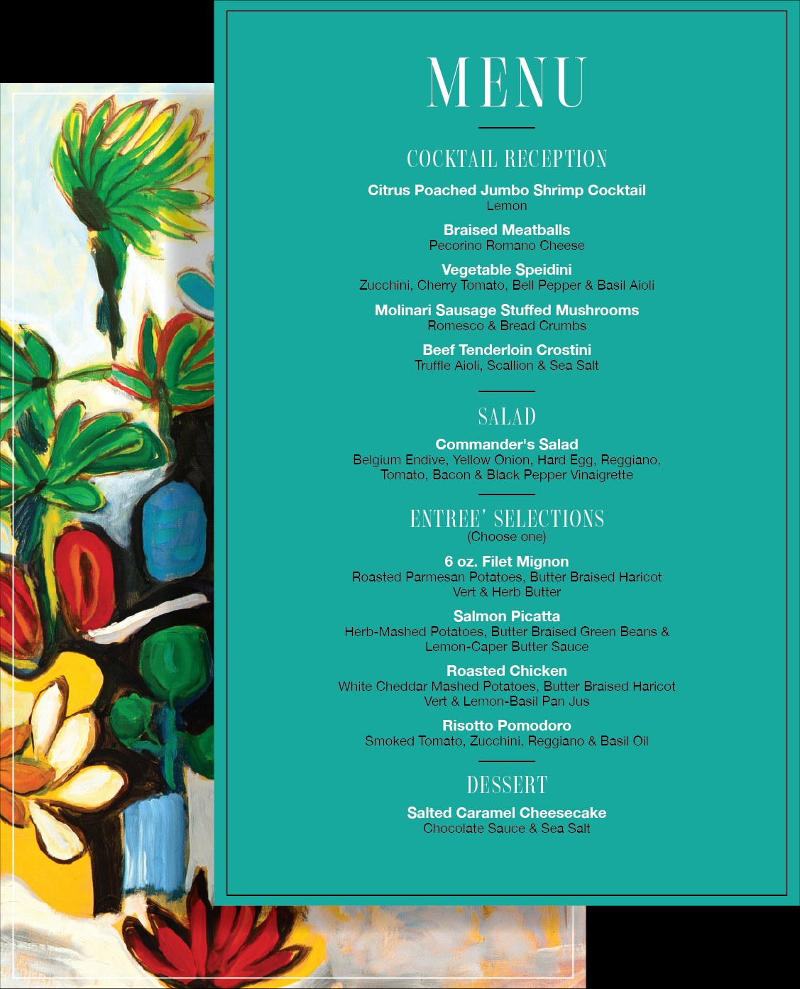 Works of Heart dinner menu by Bacio. Cocktail reception: Citrus Poached Jumbo Shrimp Cocktail with lemon; Braised Meatballs with Pecorino Romano cheese; Vegetable Speidini with zucchini, cherry tomato, bell pepper and basil aioli; Molinari Sausage Stuffed Mushrooms with romesco and bread crumbs; Beef Tenderloin Crostini with truffle aioli, scallion and sea salt. Salad: Commander's Salad with Belgium endive, yellow onion, hard egg, Reggiano, tomato, bacon and black pepper vinaigrette. Entrée selections, choose one: 6 oz. Filet Mignon with roasted Parmesan potatoes, butter-braised haricot vert and herb butter; Salmon Picatta with herb-mashed potatoes, butter-braised green beans and lemon-caper butter sauce; Roasted Chicken with white cheddar mashed potatoes, butter-braised haricot vert and lemon-basil pan jus; Risotto Pomodoro with smoked tomato, zucchini, Reggiano and basil oil. Dessert: Salted Caramel Cheesecake with chocolate sauce and sea salt.