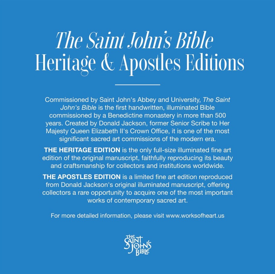 The Saint John's Bible Heritage and Apostles Editions: the first handwritten, illuminated Bible commissioned by a Benedictine monastery in more than 500 years.